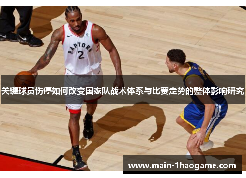 关键球员伤停如何改变国家队战术体系与比赛走势的整体影响研究