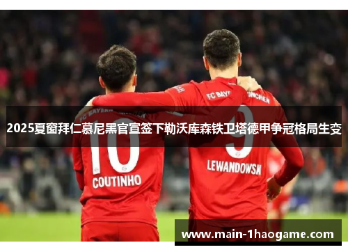 2025夏窗拜仁慕尼黑官宣签下勒沃库森铁卫塔德甲争冠格局生变