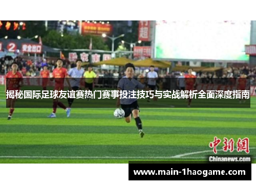 揭秘国际足球友谊赛热门赛事投注技巧与实战解析全面深度指南