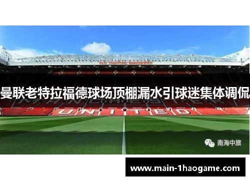 曼联老特拉福德球场顶棚漏水引球迷集体调侃