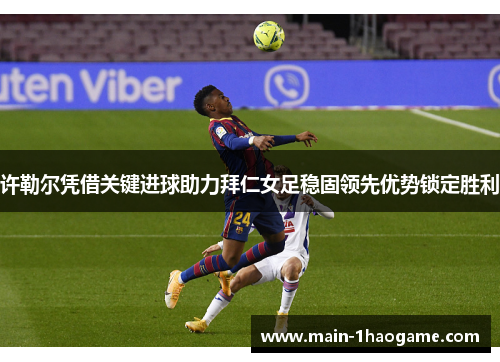 许勒尔凭借关键进球助力拜仁女足稳固领先优势锁定胜利
