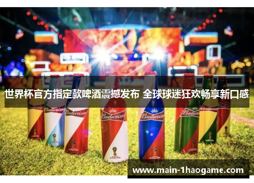 世界杯官方指定款啤酒震撼发布 全球球迷狂欢畅享新口感