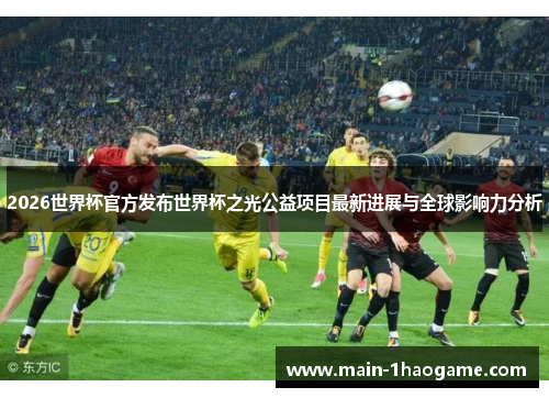 2026世界杯官方发布世界杯之光公益项目最新进展与全球影响力分析